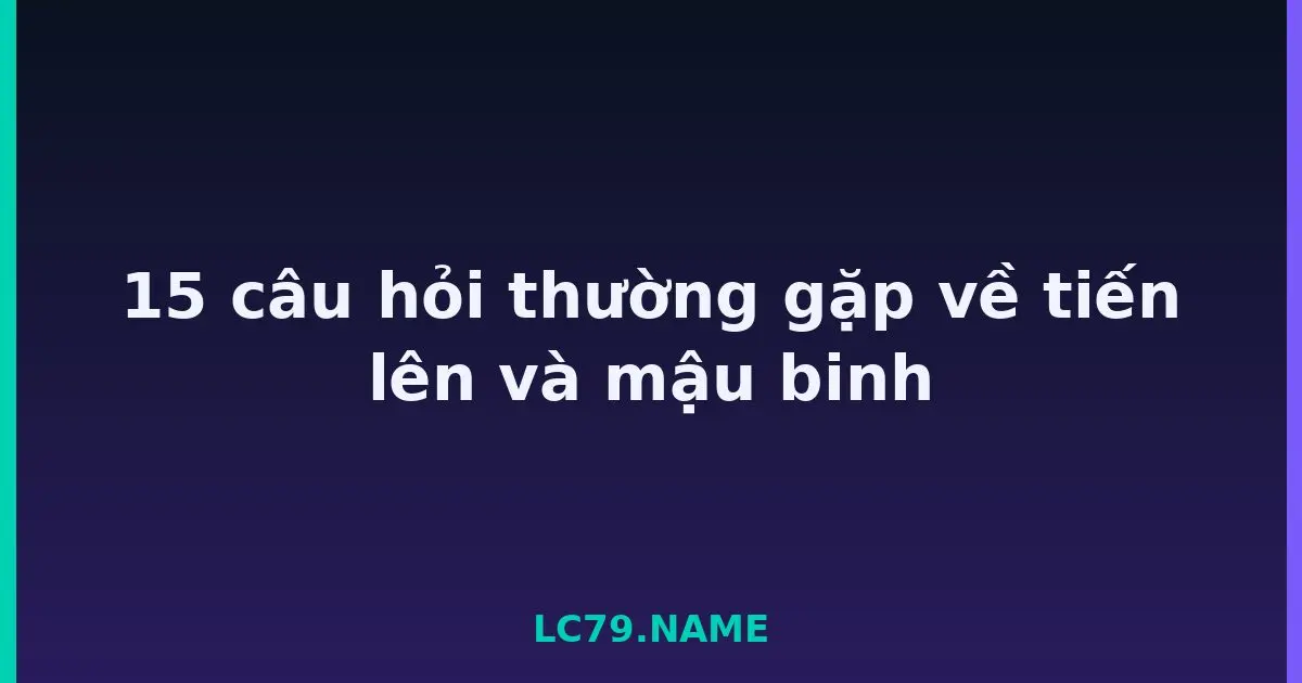 15 câu hỏi thường gặp về tiến lên và mậu binh LC79