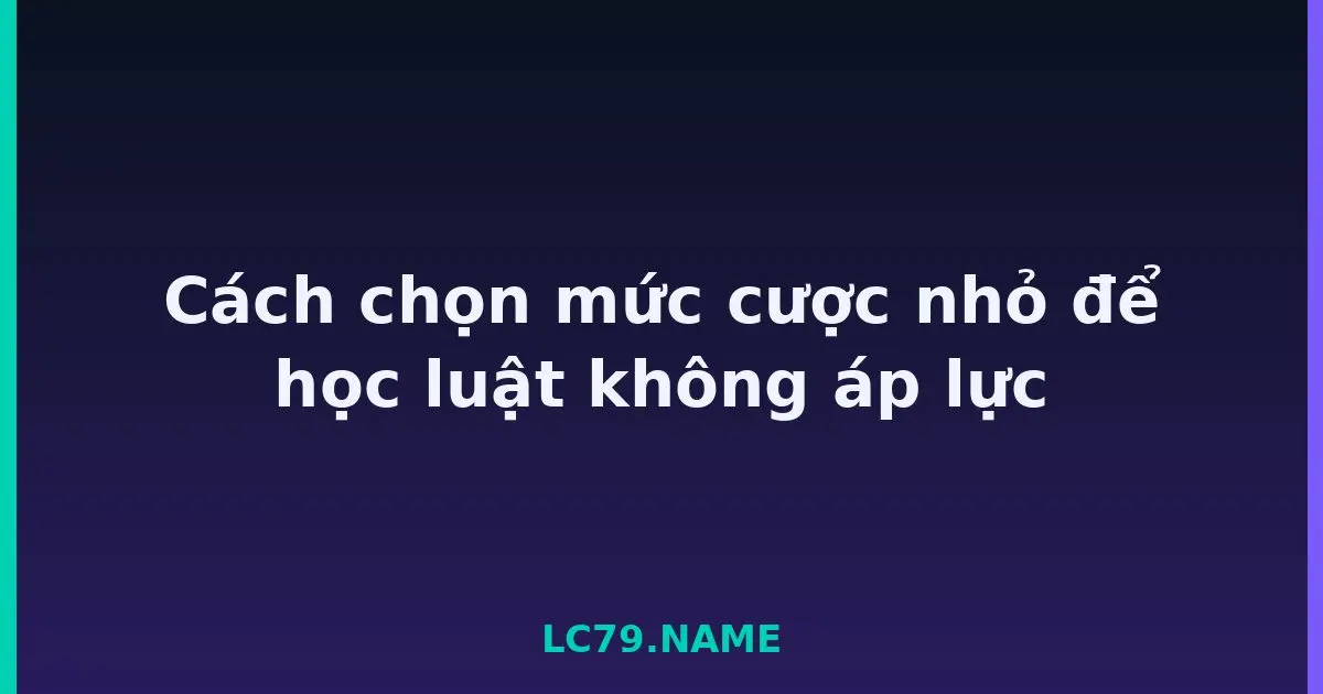 Cách chọn mức cược nhỏ để học luật không áp lực LC79