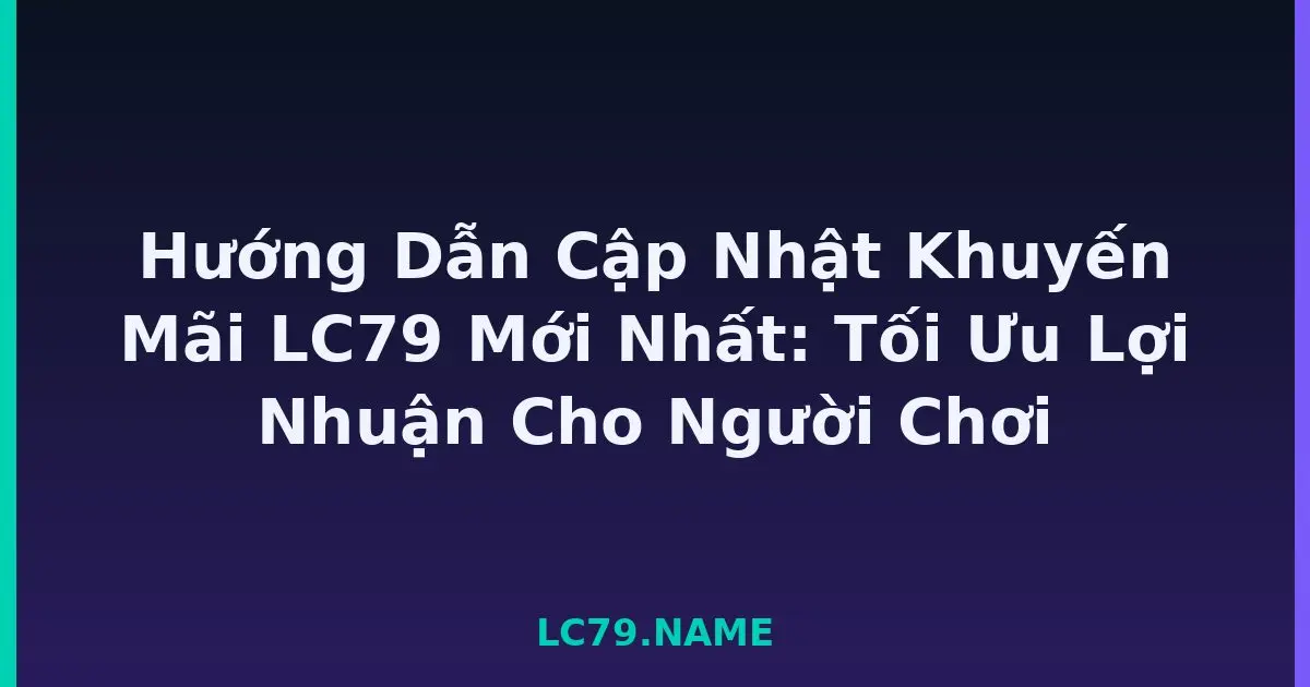 Hướng Dẫn Cập Nhật Khuyến Mãi LC79 Mới Nhất: Tối Ưu Lợi Nhuận Cho Người Chơi LC79