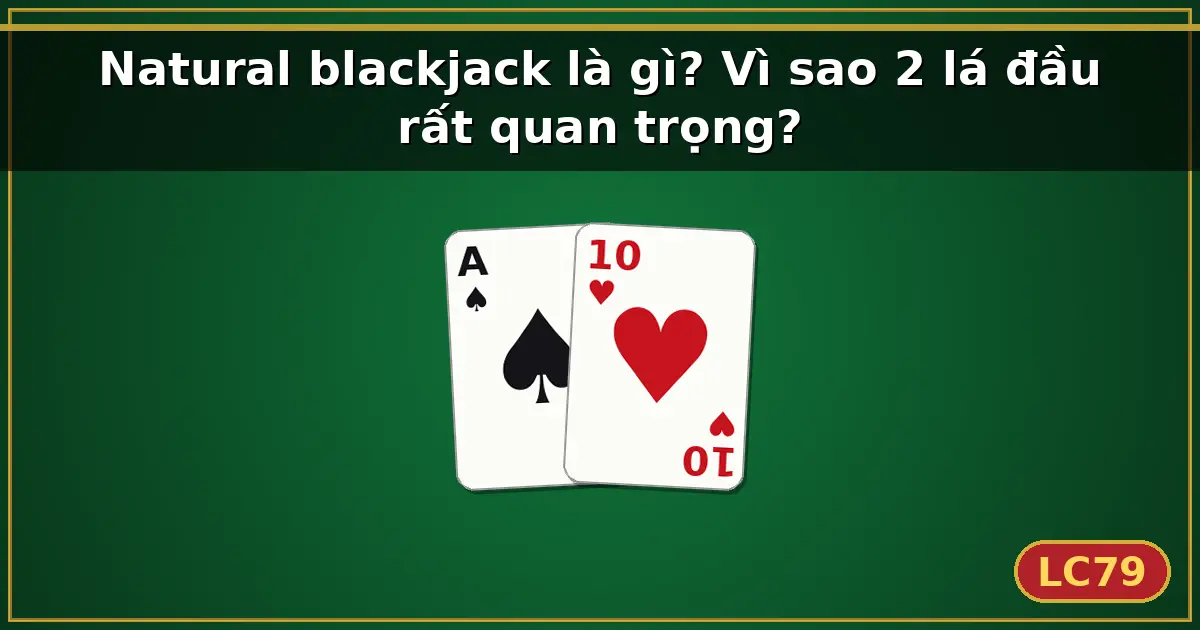 Natural blackjack là gì? Vì sao 2 lá đầu rất quan trọng? — LC79