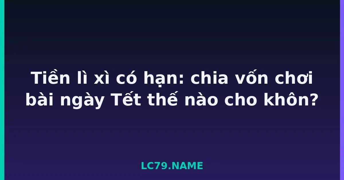 Tiền lì xì có hạn: chia vốn chơi bài ngày Tết thế nào cho khôn? LC79