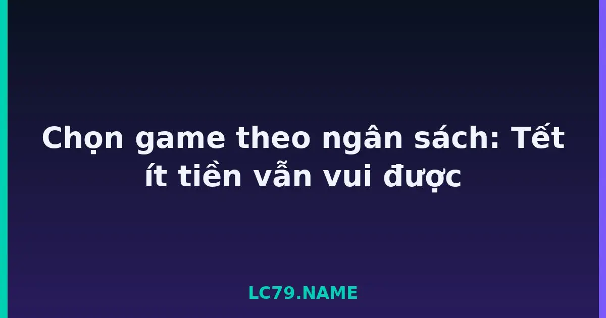 Chọn game theo ngân sách: Tết ít tiền vẫn vui được LC79