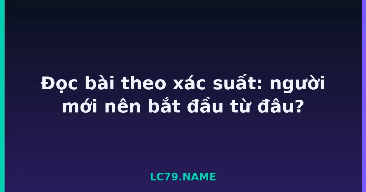 Đọc bài theo xác suất: người mới nên bắt đầu từ đâu? LC79