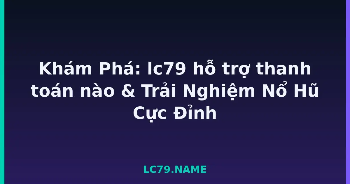 Khám Phá: lc79 hỗ trợ thanh toán nào & Trải Nghiệm Nổ Hũ Cực Đỉnh LC79