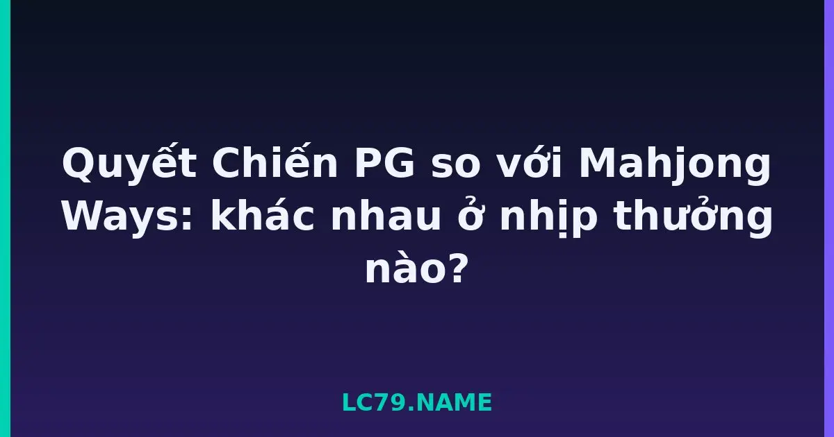 Quyết Chiến PG so với Mahjong Ways: khác nhau ở nhịp thưởng nào? LC79