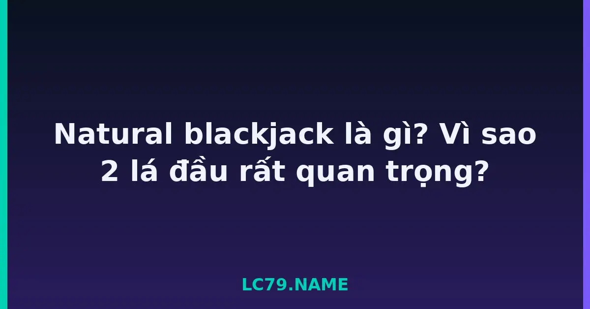 Natural blackjack là gì? Vì sao 2 lá đầu rất quan trọng? LC79