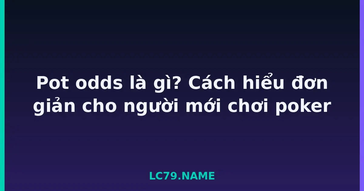 Pot odds là gì? Cách hiểu đơn giản cho người mới chơi poker LC79