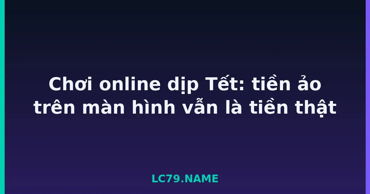 Chơi online dịp Tết: tiền ảo trên màn hình vẫn là tiền thật LC79