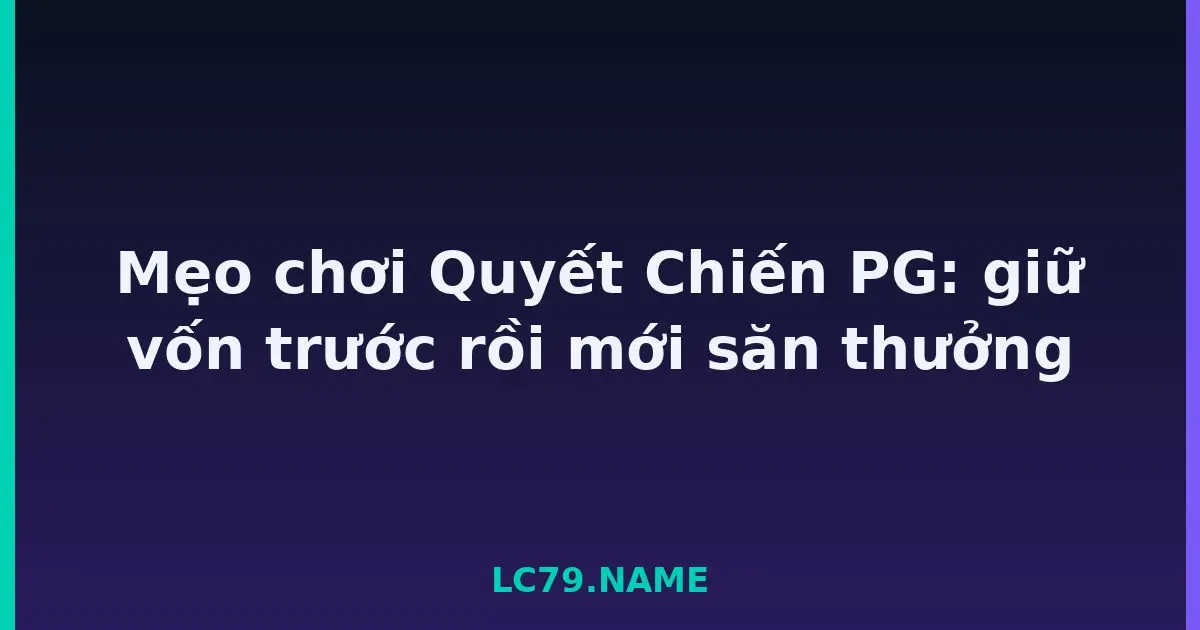 Mẹo chơi Quyết Chiến PG: giữ vốn trước rồi mới săn thưởng LC79