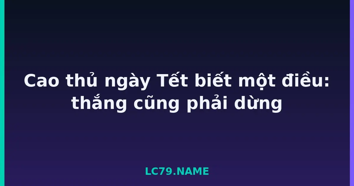 Cao thủ ngày Tết biết một điều: thắng cũng phải dừng LC79