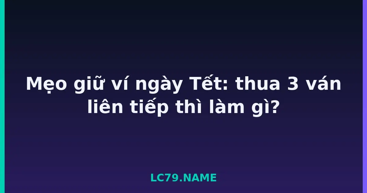 Mẹo giữ ví ngày Tết: thua 3 ván liên tiếp thì làm gì? LC79
